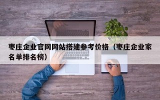 宜宾枣庄企业官网网站搭建参考价格（枣庄企业家名单排名榜）
