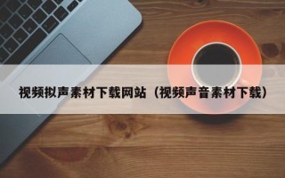 宜宾视频拟声素材下载网站（视频声音素材下载）