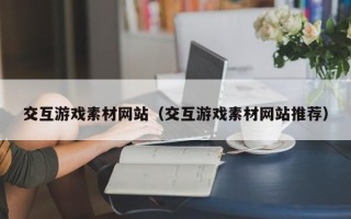 宜宾交互游戏素材网站（交互游戏素材网站推荐）