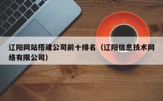 宜宾辽阳网站搭建公司前十排名（辽阳信息技术网络有限公司）