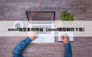 宜宾mmd模型素材网站（mmd模型制作下载）