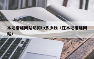 宜宾本地搭建网站访问ip多少钱（在本地搭建网站）