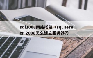 宜宾sql2008网站搭建（sql server 2008怎么建立服务器?）