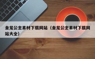 宜宾金龙公主素材下载网站（金龙公主素材下载网站大全）