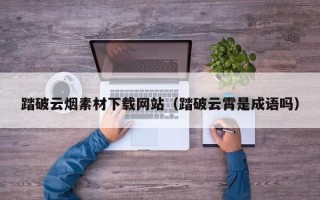宜宾踏破云烟素材下载网站（踏破云霄是成语吗）