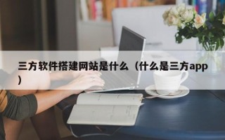 宜宾三方软件搭建网站是什么（什么是三方app）