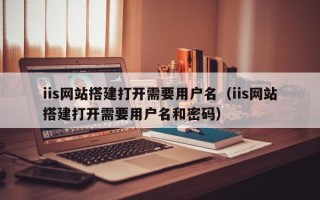 宜宾iis网站搭建打开需要用户名（iis网站搭建打开需要用户名和密码）
