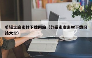 宜宾剪辑走廊素材下载网站（剪辑走廊素材下载网站大全）