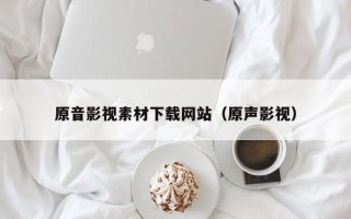 宜宾原音影视素材下载网站（原声影视）