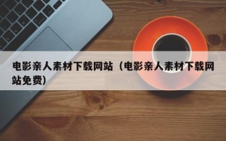 宜宾电影亲人素材下载网站（电影亲人素材下载网站免费）