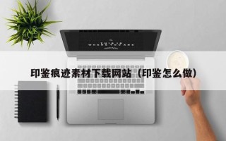 宜宾印鉴痕迹素材下载网站（印鉴怎么做）