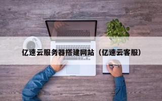 宜宾亿速云服务器搭建网站（亿速云客服）