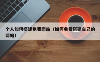 宜宾个人如何搭建免费网站（如何免费搭建自己的网站）