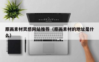 宜宾原画素材灵感网站推荐（原画素材的地址是什么）