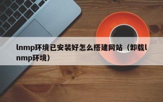宜宾lnmp环境已安装好怎么搭建网站（卸载lnmp环境）