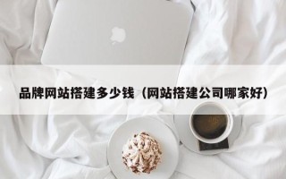 宜宾品牌网站搭建多少钱（网站搭建公司哪家好）